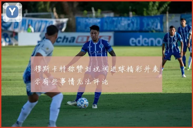 穆斯卡特称赞刘祝润进球精彩并表示有些事情无法评论