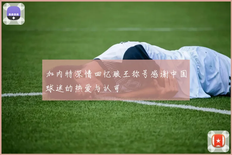 加内特深情回忆狼王称号感谢中国球迷的热爱与认可