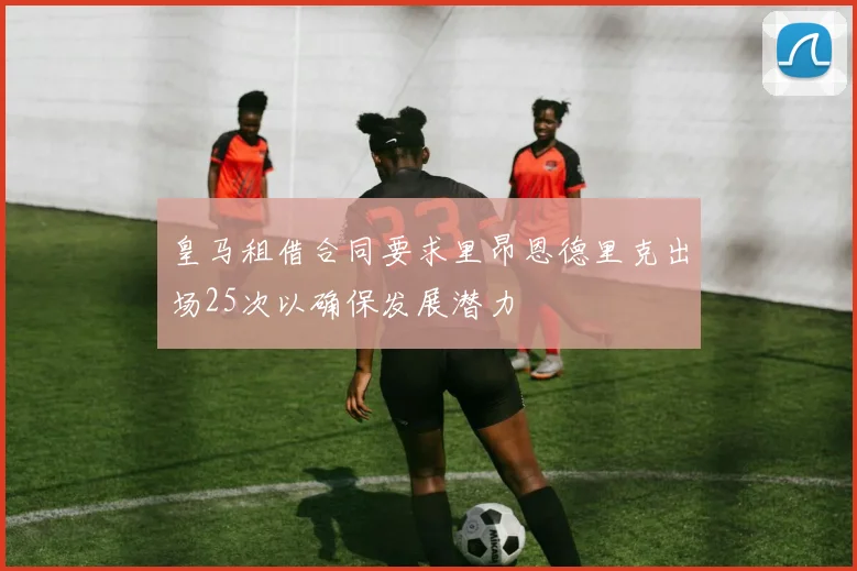 皇马租借合同要求里昂恩德里克出场25次以确保发展潜力
