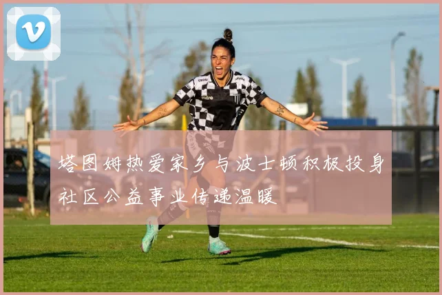 塔图姆热爱家乡与波士顿积极投身社区公益事业传递温暖