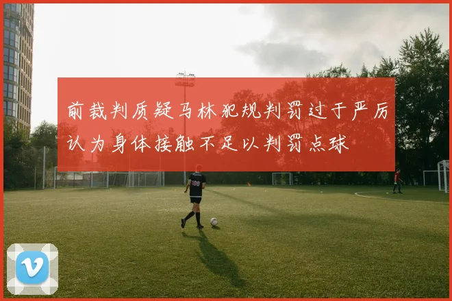 前裁判质疑马林犯规判罚过于严厉认为身体接触不足以判罚点球