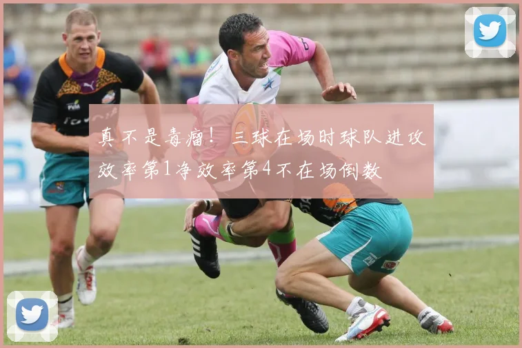 真不是毒瘤！三球在场时球队进攻效率第1净效率第4不在场倒数