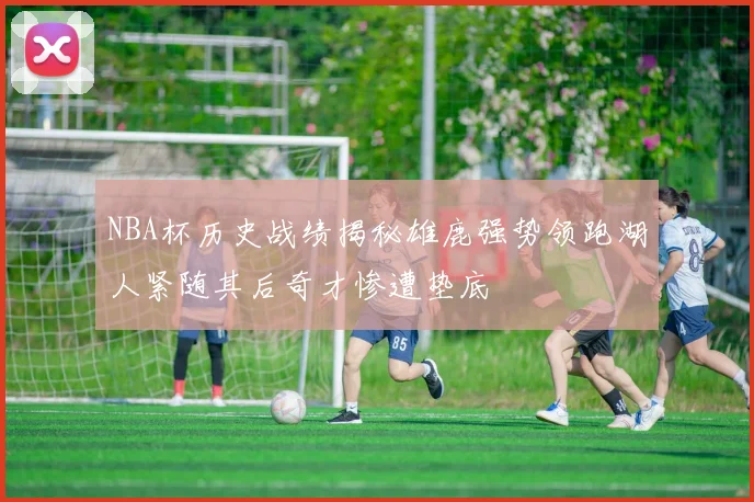 NBA杯历史战绩揭秘雄鹿强势领跑湖人紧随其后奇才惨遭垫底