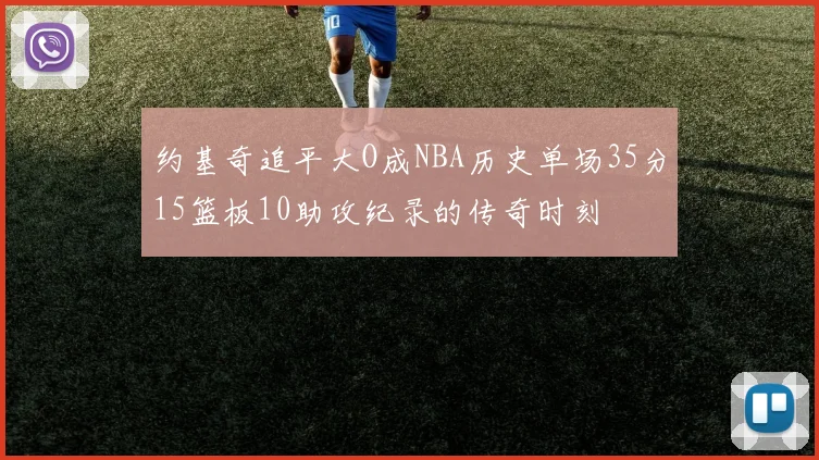 约基奇追平大O成NBA历史单场35分15篮板10助攻纪录的传奇时刻