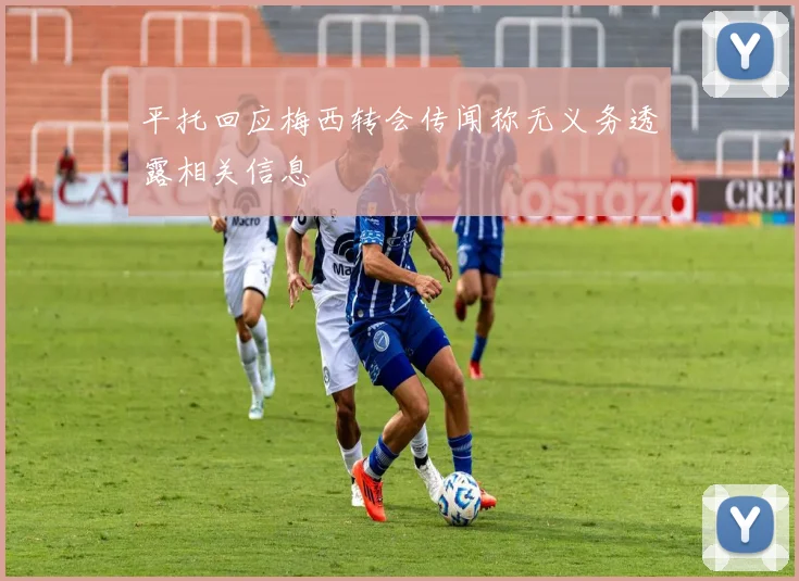 平托回应梅西转会传闻称无义务透露相关信息