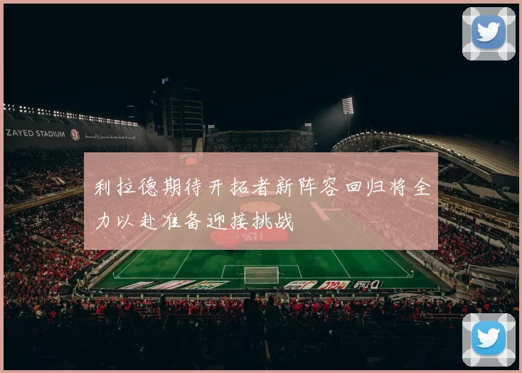 利拉德期待开拓者新阵容回归将全力以赴准备迎接挑战