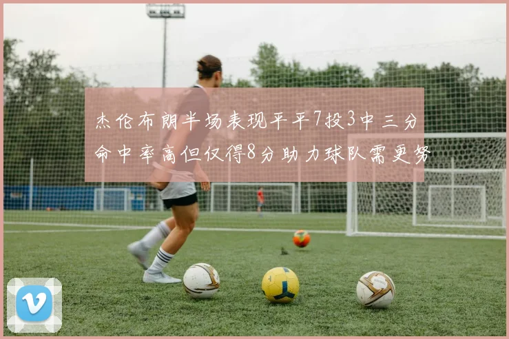 杰伦布朗半场表现平平7投3中三分命中率高但仅得8分助力球队需更努力