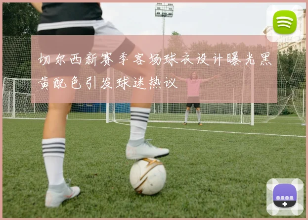 切尔西新赛季客场球衣设计曝光黑黄配色引发球迷热议