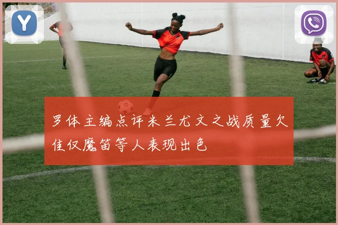 罗体主编点评米兰尤文之战质量欠佳仅魔笛等人表现出色