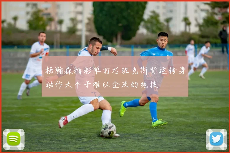 杨瀚森精彩单打尤班克斯背运转身动作大个子难以企及的绝技