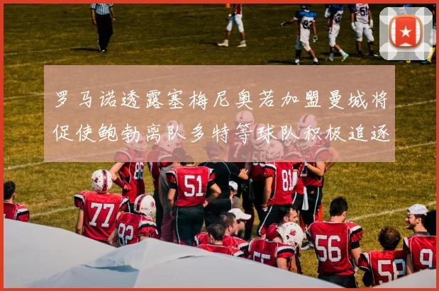 罗马诺透露塞梅尼奥若加盟曼城将促使鲍勃离队多特等球队积极追逐
