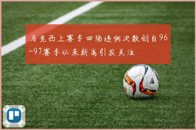 马克西上赛季回场违例次数创自96-97赛季以来新高引发关注