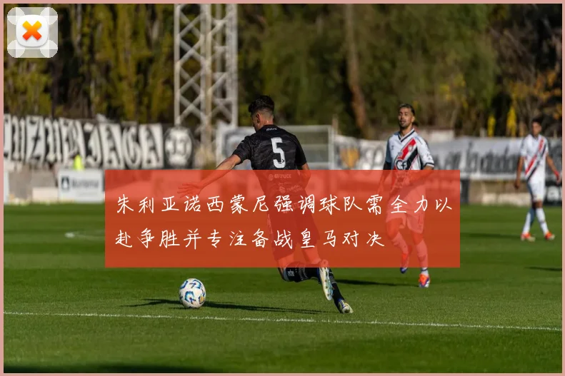 朱利亚诺西蒙尼强调球队需全力以赴争胜并专注备战皇马对决