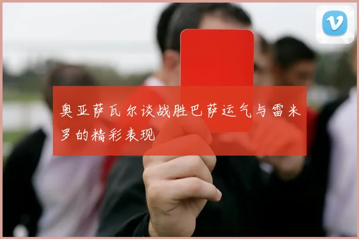 奥亚萨瓦尔谈战胜巴萨运气与雷米罗的精彩表现