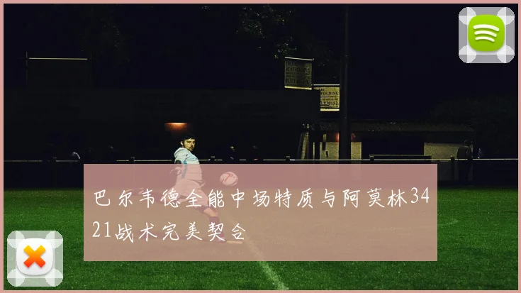 巴尔韦德全能中场特质与阿莫林3421战术完美契合
