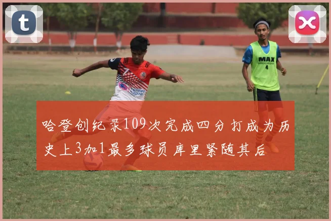 哈登创纪录109次完成四分打成为历史上3加1最多球员库里紧随其后