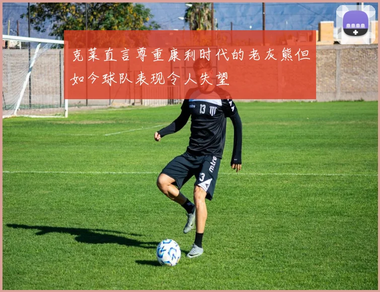克莱直言尊重康利时代的老灰熊但如今球队表现令人失望