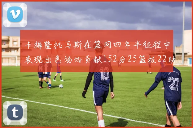 卡梅隆托马斯在篮网四年半征程中表现出色场均贡献152分25篮板22助攻